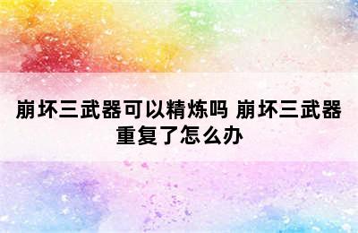 崩坏三武器可以精炼吗 崩坏三武器重复了怎么办